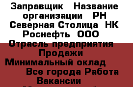 Заправщик › Название организации ­ РН Северная Столица, НК Роснефть, ООО › Отрасль предприятия ­ Продажи › Минимальный оклад ­ 20 000 - Все города Работа » Вакансии   . Московская обл.,Щербинка г.